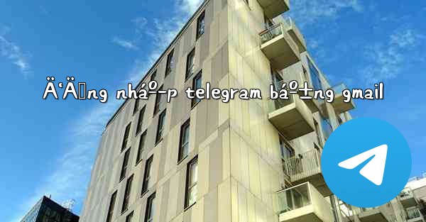 Ä‘Äƒng nháº­p telegram báº±ng gmail - 電報Windowsチュートリアルチュートリアル