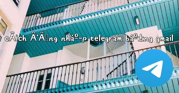cÃ¡ch Ä‘Äƒng nháº­p telegram báº±ng gmail - 電報Windowsチュートリアルチュートリアル