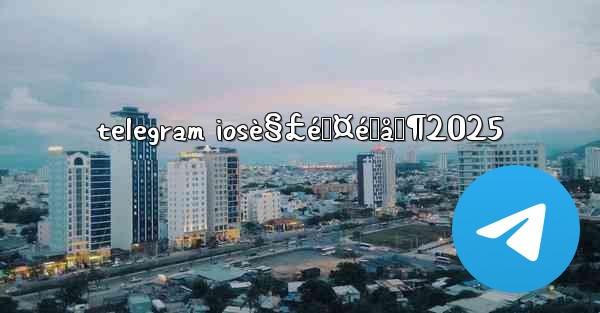 telegram iosè§£é™¤é™åˆ¶2025 - 電報Windowsチュートリアルチュートリアル