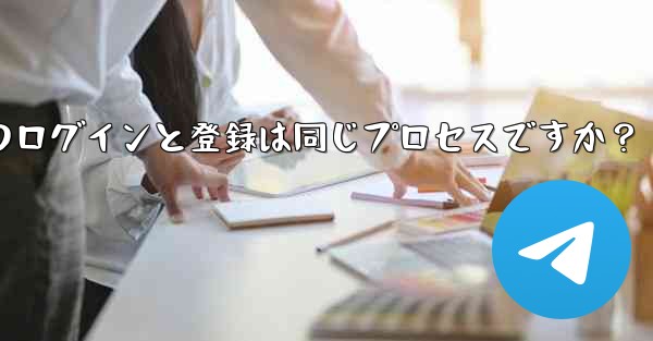 Telegram のログインと登録は同じプロセスですか？ - 電報Windowsチュートリアルチュートリアル