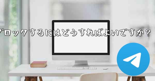 Telegram でユーザーまたはグループをブロックするにはどうすればよいですか？ - 電報Windowsチュートリアルチュートリアル