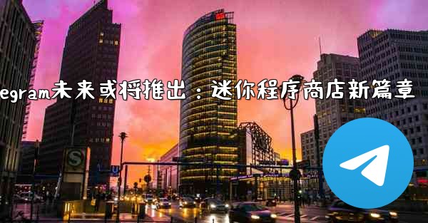 Telegram未来或将推出：迷你程序商店新篇章 - 電報Windowsチュートリアルチュートリアル