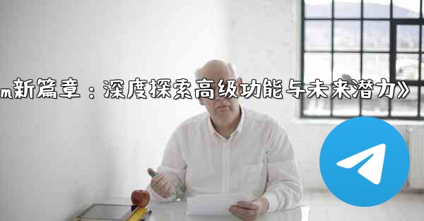 《Telegram新篇章：深度探索高级功能与未来潜力》 - 電報Windowsチュートリアルチュートリアル