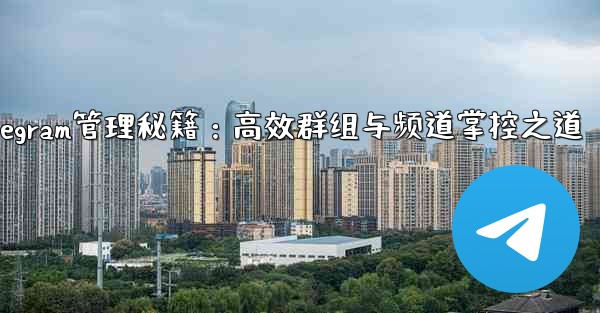 Telegram管理秘籍：高效群组与频道掌控之道 - 電報Windowsチュートリアルチュートリアル