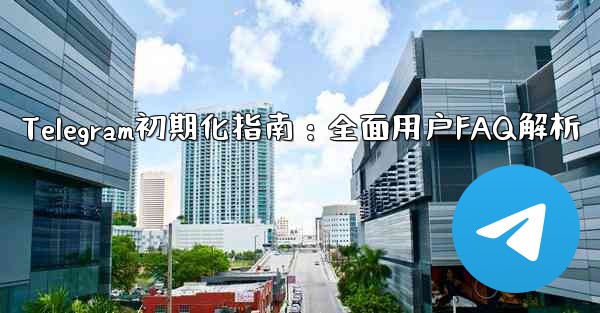 Telegram初期化指南：全面用户FAQ解析 - 電報Windowsチュートリアルチュートリアル