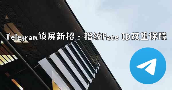 Telegram锁屏新招：指纹Face ID双重保障 - 電報Windowsチュートリアルチュートリアル