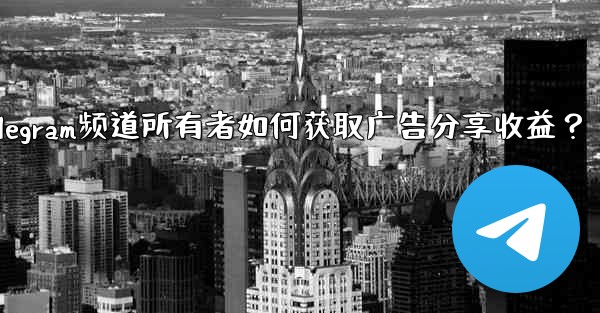Telegram频道所有者如何获取广告分享收益？ - 電報Windowsチュートリアルチュートリアル