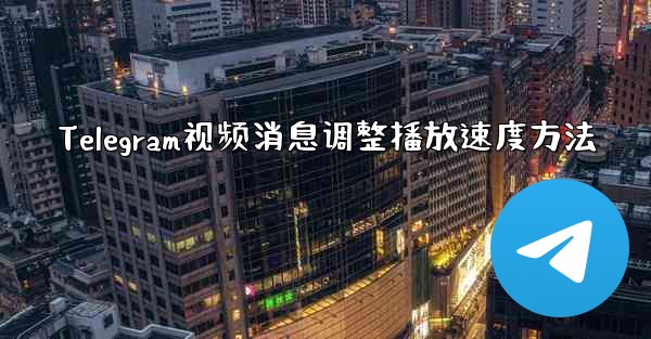 Telegram视频消息调整播放速度方法 - 電報Windowsチュートリアルチュートリアル
