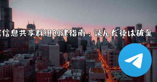 Telegram机密信息共享群组创建指南：読んだ後は破棄 - 電報Windowsチュートリアルチュートリアル