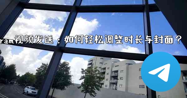 Telegram视频发送：如何轻松调整时长与封面？ - 電報Windowsチュートリアルチュートリアル