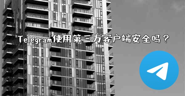 Telegram使用第三方客户端安全吗？ - 電報Windowsチュートリアルチュートリアル