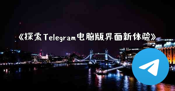 《探索Telegram电脑版界面新体验》 - 電報Windowsチュートリアルチュートリアル