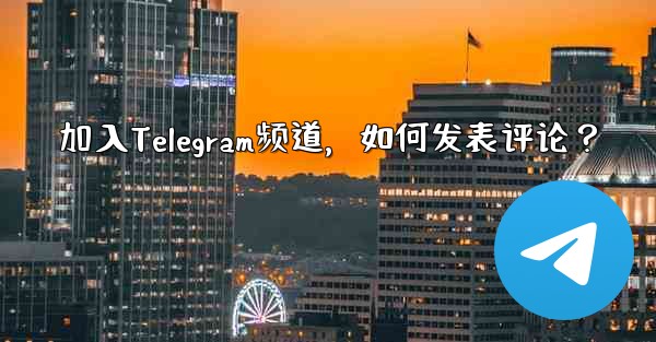 加入Telegram频道，如何发表评论？ - 電報Windowsチュートリアルチュートリアル