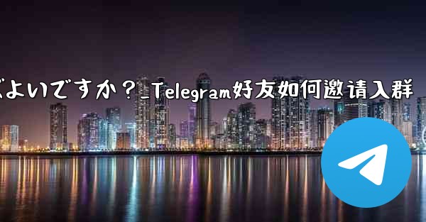 Telegram の友達をグループに招待するにはどうすればよいですか？_Telegram好友如何邀请入群 - 電報Windowsチュートリアルチュートリアル