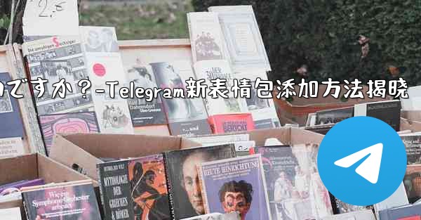 Telegram に新しいステッカー パックを追加するにはどうすればよいですか？-Telegram新表情包添加方法揭晓 - 電報Windowsチュートリアルチュートリアル