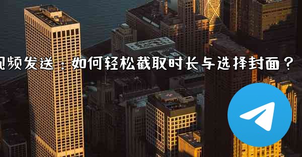 Telegram でビデオを送信するときに長さを切り取ったり、カバーを選択したりするにはどうすればよいですか？;Telegram视频发送：如何轻松截取时长与选择封面？ - 電報Windowsチュートリアルチュートリアル