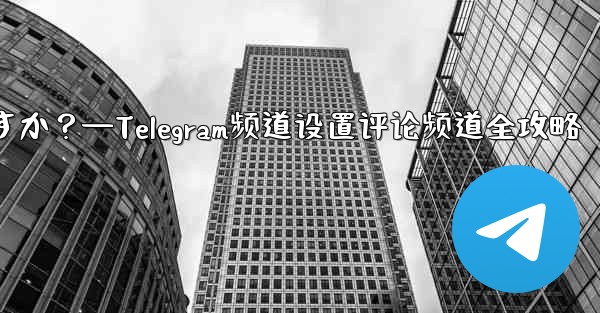 Telegram チャネルのコメント チャネルを設定するにはどうすればよいですか？—Telegram频道设置评论频道全攻略 - 電報Windowsチュートリアルチュートリアル