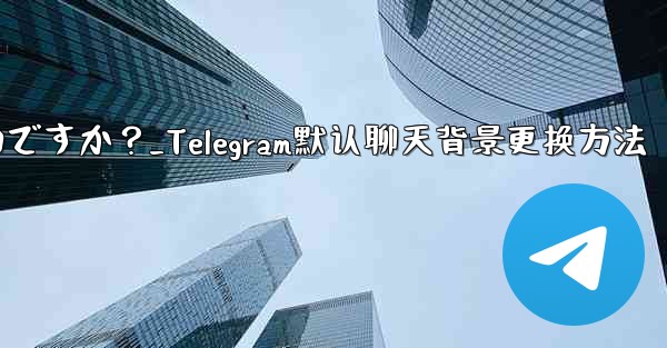 Telegram のデフォルトのチャット背景を変更するにはどうすればよいですか？_Telegram默认聊天背景更换方法 - 電報Windowsチュートリアルチュートリアル