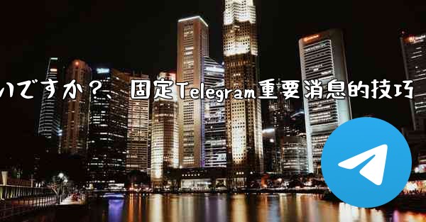 重要な Telegram メッセージを固定するにはどうすればよいですか？、固定Telegram重要消息的技巧 - 電報Windowsチュートリアルチュートリアル