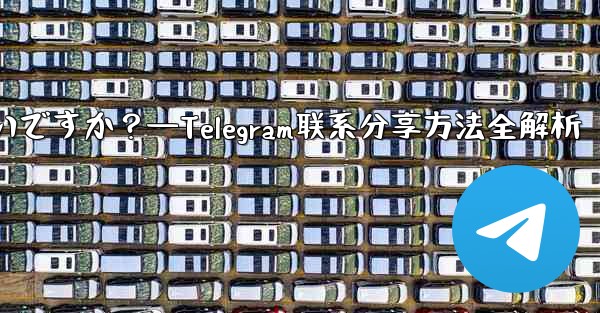 Telegram の連絡先を共有するにはどうすればよいですか？—Telegram联系分享方法全解析 - 電報Windowsチュートリアルチュートリアル