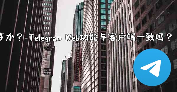 Telegram Webの機能はクライアントの機能と同じですか？-Telegram Web功能与客户端一致吗？ - 電報Windowsチュートリアルチュートリアル
