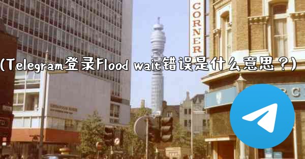 Telegram のログイン時に「Flood wait」エラーが表示されるのは何を意味しますか？(Telegram登录Flood wait错误是什么意思？) - 電報Windowsチュートリアルチュートリアル