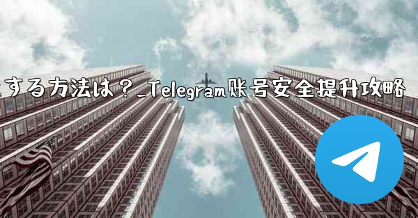 Telegram アカウントをより安全にする方法は？_Telegram账号安全提升攻略 - 電報Windowsチュートリアルチュートリアル