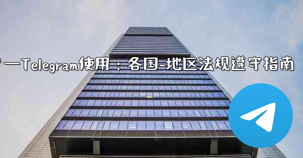 Telegram の使用に関して、さまざまな国-地域の法律や規制を遵守するにはどうすればよいですか？—Telegram使用：各国-地区法规遵守指南 - 電報Windowsチュートリアルチュートリアル