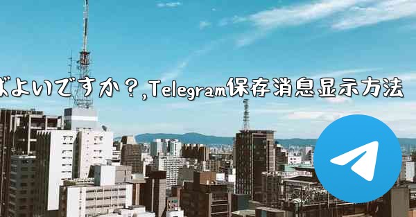 Telegram に保存されたメッセージを表示するにはどうすればよいですか？,Telegram保存消息显示方法 - 電報Windowsチュートリアルチュートリアル