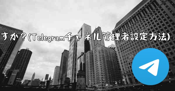 Telegram チャネルに複数の管理者を設定するにはどうすればよいですか？(Telegramチャネル管理者設定方法) - 電報Windowsチュートリアルチュートリアル