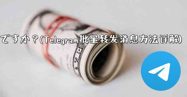 Telegram メッセージをバッチで転送するにはどうすればよいですか？(Telegram批量转发消息方法详解) - 電報Windowsチュートリアルチュートリアル