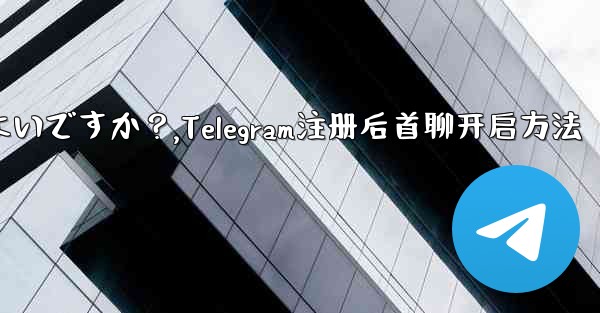 Telegram に登録した後、最初のチャットを開始するにはどうすればよいですか？,Telegram注册后首聊开启方法 - 電報Windowsチュートリアルチュートリアル