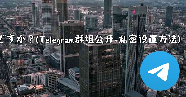 Telegram グループを公開または非公開にするにはどうすればよいですか？(Telegram群组公开-私密设置方法) - 電報Windowsチュートリアルチュートリアル