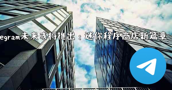 Telegram が将来立ち上げる可能性のある「ミニ プログラム ストア」はどのようなものになるでしょうか？—Telegram未来或将推出：迷你程序商店新篇章 - 電報Windowsチュートリアルチュートリアル