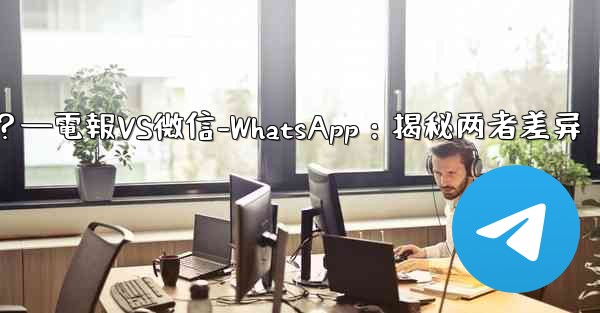 電報とは何ですか？ WeChat-WhatsAppとの違いは何ですか？—電報VS微信-WhatsApp：揭秘两者差异 - 電報Windowsチュートリアルチュートリアル