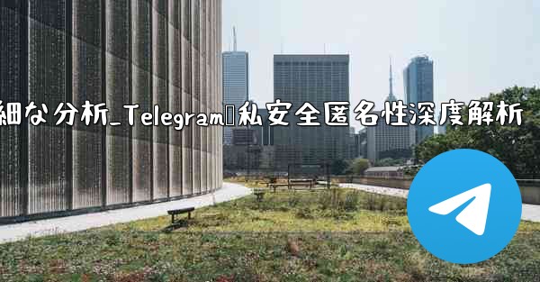 Telegram-パート 12- プライバシー、セキュリティ、匿名性の詳細な分析_Telegram隐私安全匿名性深度解析 - 電報Windowsチュートリアルチュートリアル