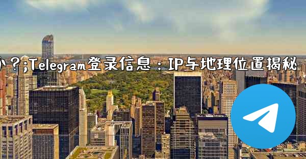 Telegram の「ログイン セッション」情報には IP アドレスと地理的位置が含まれますか？;Telegram登录信息：IP与地理位置揭秘 - 電報Windowsチュートリアルチュートリアル