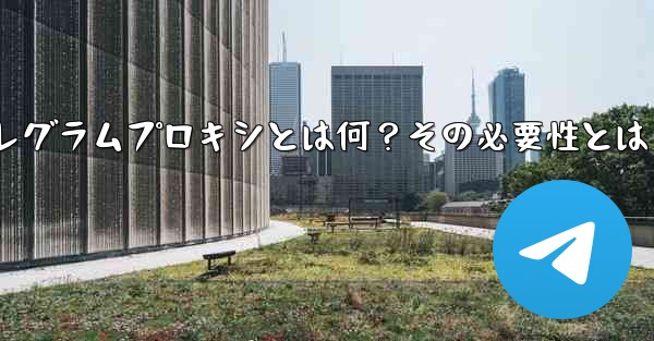 「テレグラムプロキシ」（Proxy）とは何ですか？なぜそれを使用する必要があるのですか？—テレグラムプロキシとは何？その必要性とは - 電報Windowsチュートリアルチュートリアル