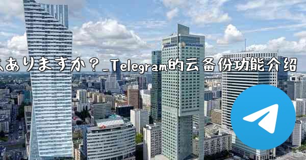 Telegramにはクラウドバックアップ機能はありますか？_Telegram的云备份功能介绍 - 電報Windowsチュートリアルチュートリアル