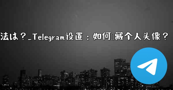 Telegram のプロフィール写真を非表示にする方法は？_Telegram设置：如何隐藏个人头像？ - 電報Windowsチュートリアルチュートリアル