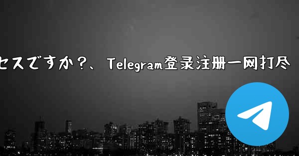 Telegram のログインと登録は同じプロセスですか？、Telegram登录注册一网打尽 - 電報Windowsチュートリアルチュートリアル