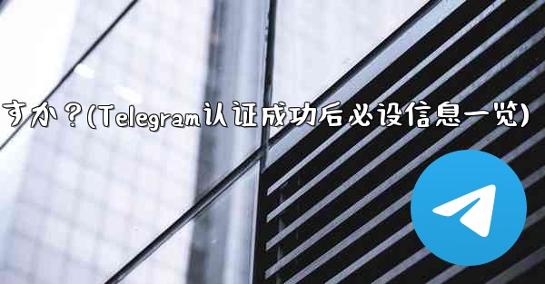 Telegramの認証に成功した後、どのような情報を設定する必要がありますか？(Telegram认证成功后必设信息一览) - 電報Windowsチュートリアルチュートリアル