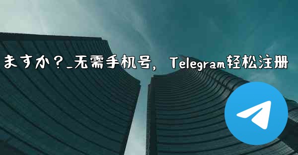 携帯電話番号を使用せずに Telegram に登録できますか？_无需手机号，Telegram轻松注册 - 電報Windowsチュートリアルチュートリアル