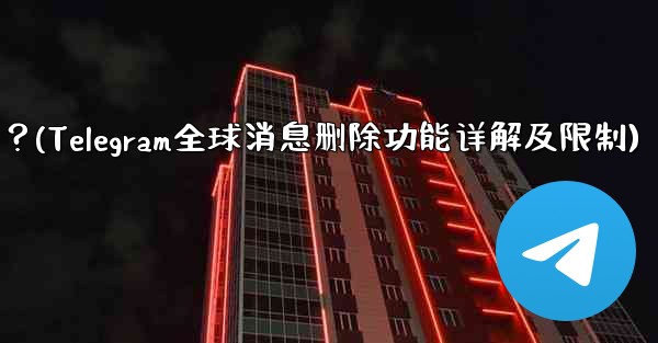 Telegram の「グローバル メッセージの削除」機能はどのように機能しますか？制限事項は何ですか？(Telegram全球消息删除功能详解及限制) - 電報Windowsチュートリアルチュートリアル