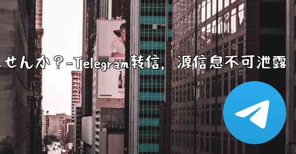 Telegram でメッセージを転送する場合、元のソースを含めることはできませんか？-Telegram转信，源信息不可泄露 - 電報Windowsチュートリアルチュートリアル