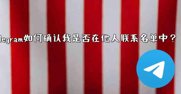 Telegram は、私が他の人の連絡先リストに含まれているかどうかをどのようにして知るのでしょうか？,Telegram如何确认我是否在他人联系名单中？ - 電報Windowsチュートリアルチュートリアル