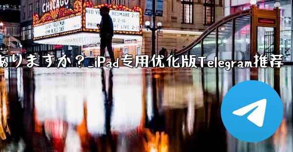 iPad 向けに特に最適化されたバージョンの Telegram はありますか？_iPad专用优化版Telegram推荐 - 電報Windowsチュートリアルチュートリアル