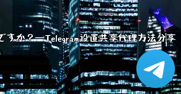 Telegram で設定したプロキシを友達と共有するにはどうすればよいですか？—Telegram设置共享代理方法分享 - 電報Windowsチュートリアルチュートリアル