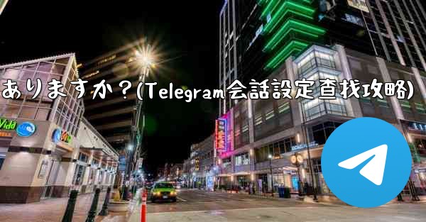Telegram の会話 (チャット) 設定はどこにありますか？(Telegram会話設定查找攻略) - 電報Windowsチュートリアルチュートリアル