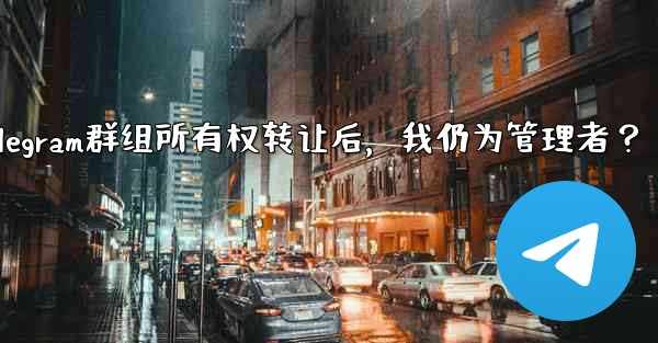 Telegram グループの所有権を譲渡した後も、私は依然として管理者であり続けますか？-Telegram群组所有权转让后，我仍为管理者？ - 電報Windowsチュートリアルチュートリアル